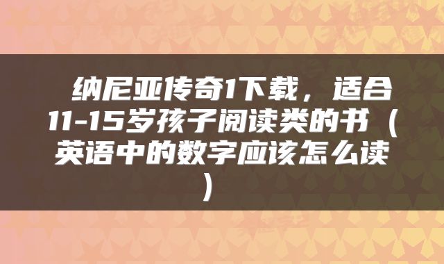  纳尼亚传奇1下载，适合11-15岁孩子阅读类的书（英语中的数字应该怎么读） 