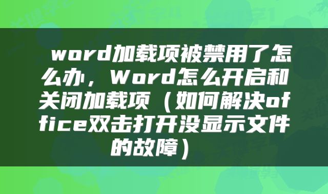  word加载项被禁用了怎么办，Word怎么开启和关闭加载项（如何解决office双击打开没显示文件的故障） 