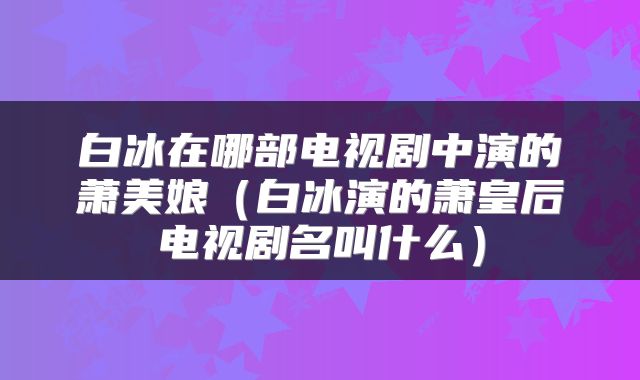 白冰在哪部电视剧中演的萧美娘（白冰演的萧皇后电视剧名叫什么）