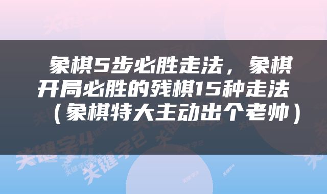  象棋5步必胜走法，象棋开局必胜的残棋15种走法（象棋特大主动出个老帅） 