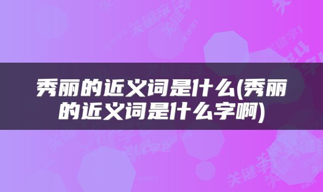 秀丽的近义词是什么(秀丽的近义词是什么字啊)