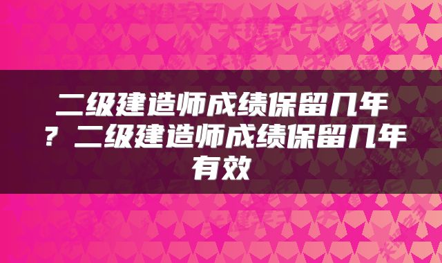 二级建造师成绩保留几年？二级建造师成绩保留几年有效