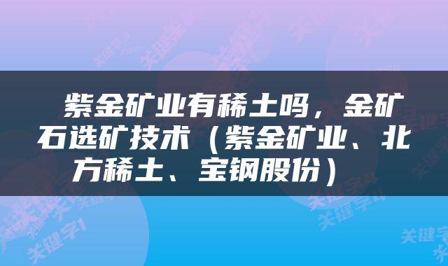 紫金矿业有稀土吗,金矿石选矿技术(紫金矿业、北方稀土、宝钢股份)
