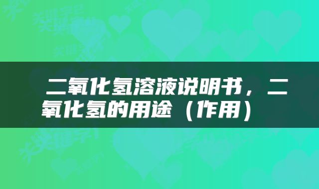  二氧化氢溶液说明书，二氧化氢的用途（作用） 