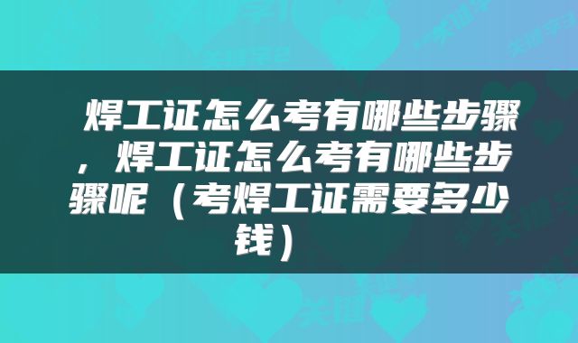  焊工证怎么考有哪些步骤，焊工证怎么考有哪些步骤呢（考焊工证需要多少钱） 