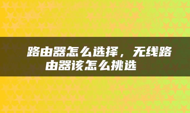  路由器怎么选择，无线路由器该怎么挑选 