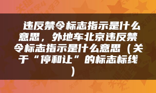  违反禁令标志指示是什么意思，外地车北京违反禁令标志指示是什么意思（关于“停和让”的标志标线） 