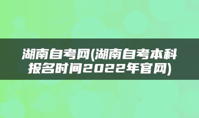 湖南自考网(湖南自考本科报名时间2022年官网)