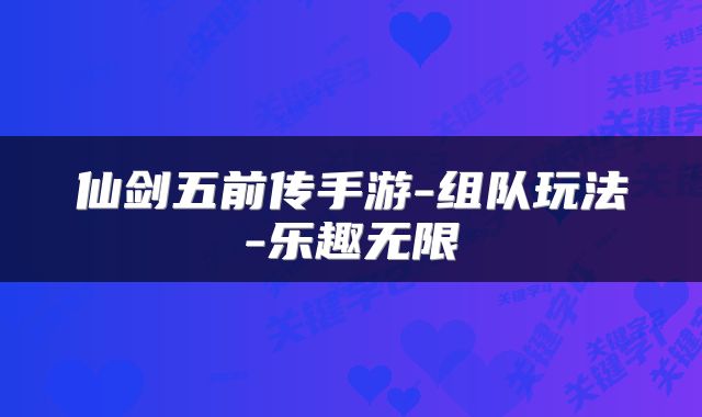 仙剑五前传手游-组队玩法-乐趣无限