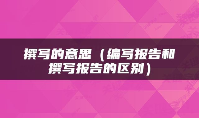 撰写的意思（编写报告和撰写报告的区别）