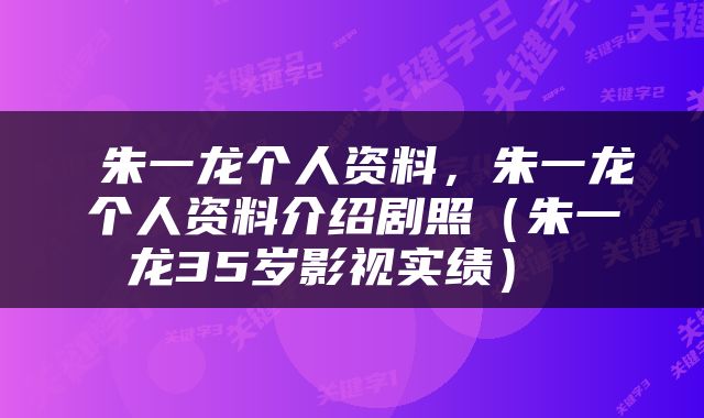  朱一龙个人资料，朱一龙个人资料介绍剧照（朱一龙35岁影视实绩） 