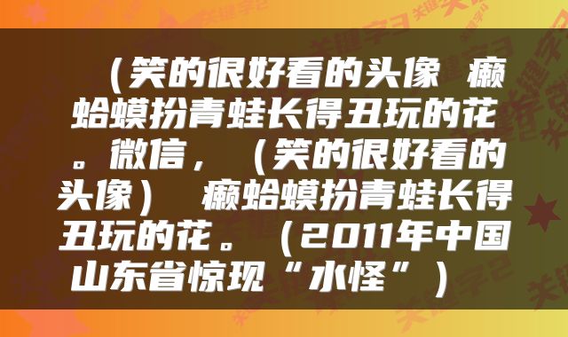  （笑的很好看的头像 癞蛤蟆扮青蛙长得丑玩的花。微信，（笑的很好看的头像） 癞蛤蟆扮青蛙长得丑玩的花。（2011年中国山东省惊现“水怪”） 