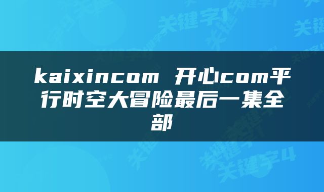 kaixincom 开心com平行时空大冒险最后一集全部