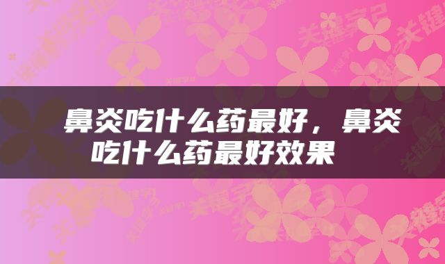  鼻炎吃什么药最好，鼻炎吃什么药最好效果 