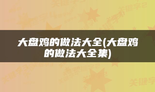 大盘鸡的做法大全(大盘鸡的做法大全集)