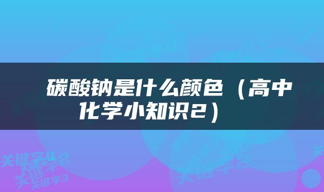  碳酸钠是什么颜色（高中化学小知识2） 