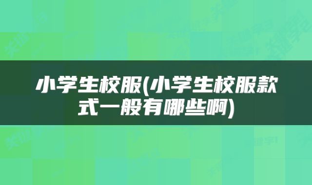 小学生校服(小学生校服款式一般有哪些啊)