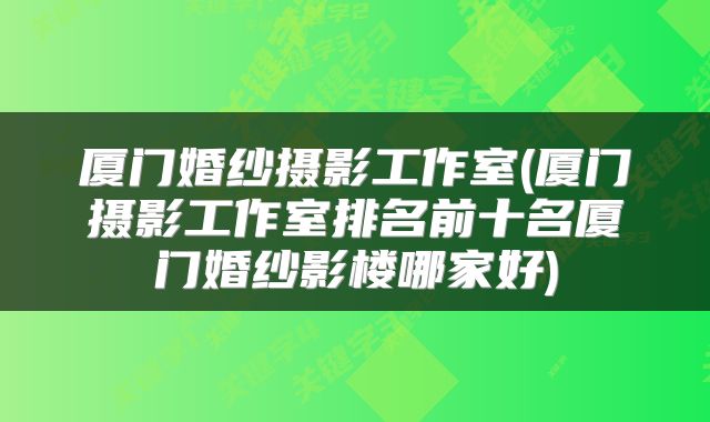 厦门婚纱摄影工作室(厦门摄影工作室排名前十名厦门婚纱影楼哪家好)