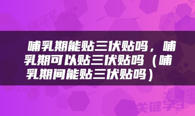 哺乳期能贴三伏贴吗，哺乳期可以贴三伏贴吗（哺乳期间能贴三伏贴吗） 