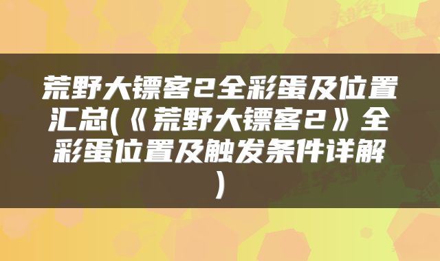 荒野大镖客2全彩蛋及位置汇总(《荒野大镖客2》全彩蛋位置及触发条件详解)