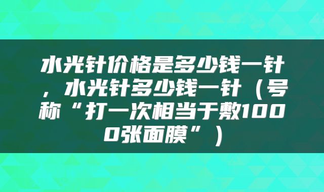 水光针价格是多少钱一针，水光针多少钱一针（号称“打一次相当于敷1000张面膜”）