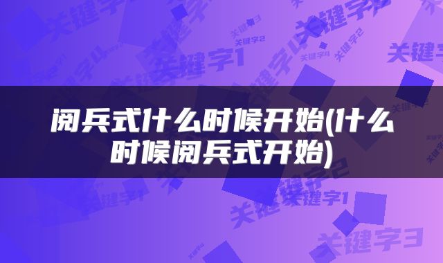 阅兵式什么时候开始(什么时候阅兵式开始)