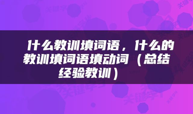  什么教训填词语，什么的教训填词语填动词（总结经验教训） 