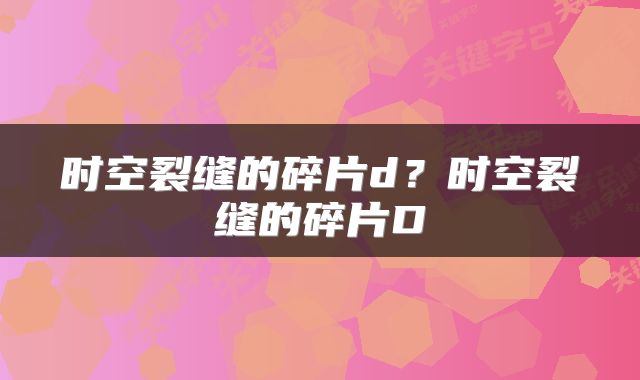 时空裂缝的碎片d？时空裂缝的碎片D