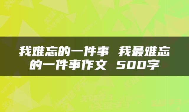 我难忘的一件事 我最难忘的一件事作文 500字