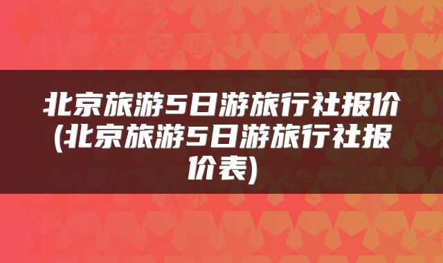 北京旅游5日游旅行社报价(北京旅游5日游旅行社报价表)