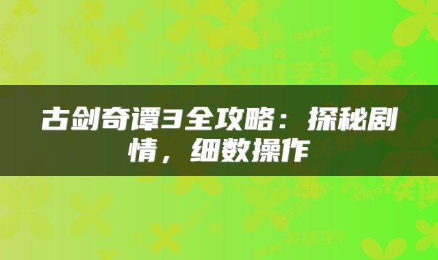 古剑奇谭3全攻略：探秘剧情，细数操作