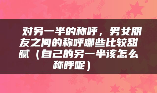  对另一半的称呼，男女朋友之间的称呼哪些比较甜腻（自己的另一半该怎么称呼呢） 