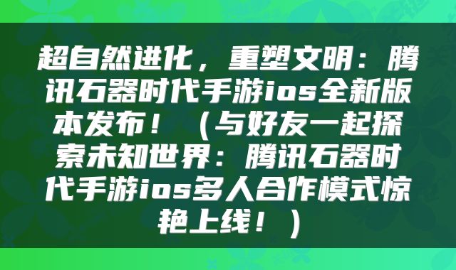 超自然进化，重塑文明：腾讯石器时代手游ios全新版本发布！（与好友一起探索未知世界：腾讯石器时代手游ios多人合作模式惊艳上线！）