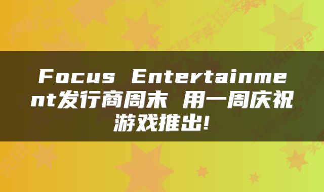 Focus Entertainment发行商周末 用一周庆祝游戏推出!