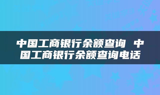 中国工商银行余额查询 中国工商银行余额查询电话