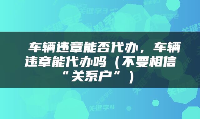  车辆违章能否代办，车辆违章能代办吗（不要相信“关系户”） 