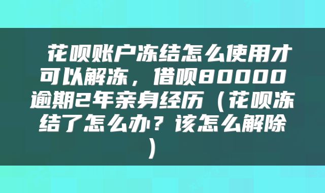  花呗账户冻结怎么使用才可以解冻，借呗80000逾期2年亲身经历（花呗冻结了怎么办？该怎么解除） 