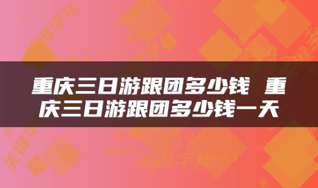 重庆三日游跟团多少钱 重庆三日游跟团多少钱一天