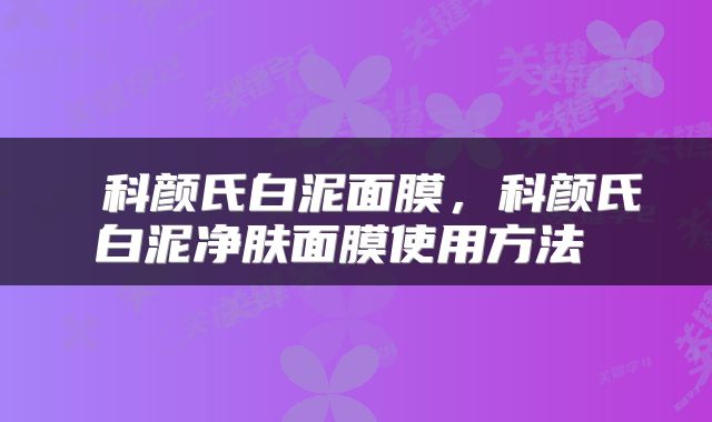  科颜氏白泥面膜，科颜氏白泥净肤面膜使用方法 