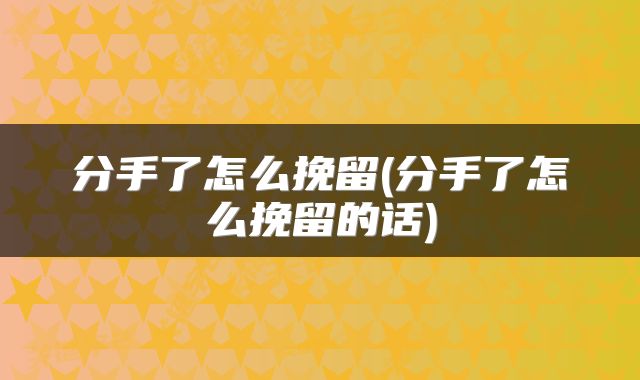 分手了怎么挽留(分手了怎么挽留的话)