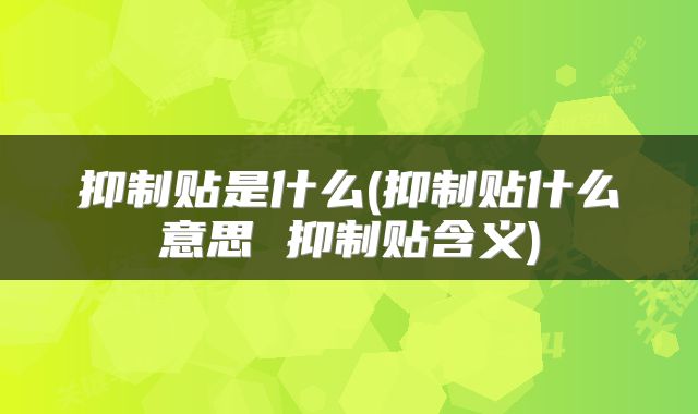 抑制贴是什么(抑制贴什么意思 抑制贴含义)