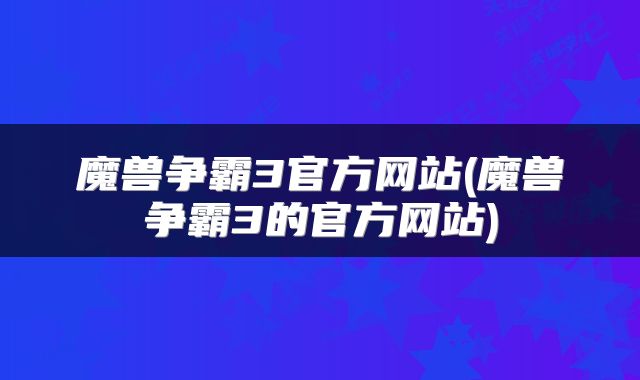 魔兽争霸3官方网站(魔兽争霸3的官方网站)