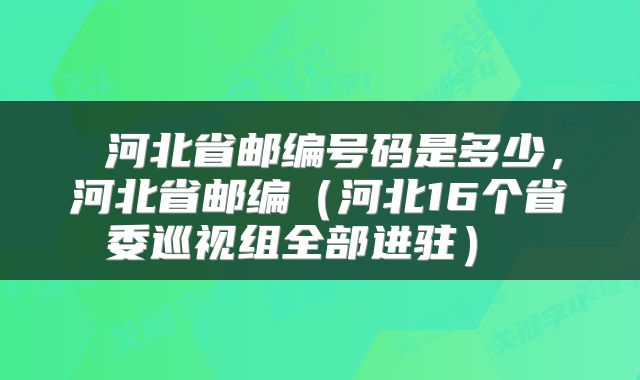  河北省邮编号码是多少，河北省邮编（河北16个省委巡视组全部进驻） 