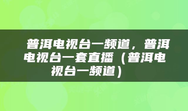  普洱电视台一频道，普洱电视台一套直播（普洱电视台一频道） 
