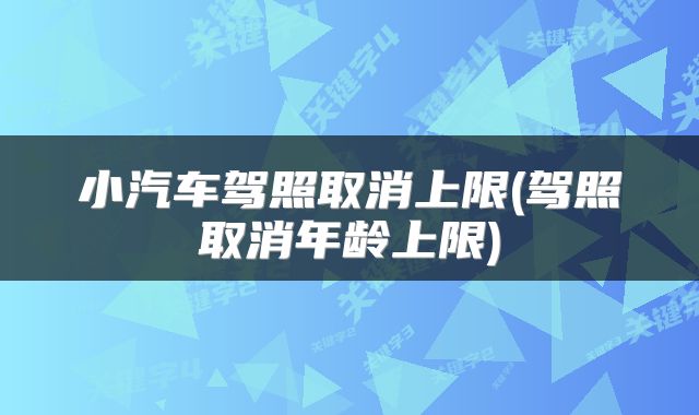 小汽车驾照取消上限(驾照取消年龄上限)
