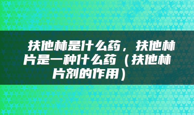  扶他林是什么药，扶他林片是一种什么药（扶他林片剂的作用） 