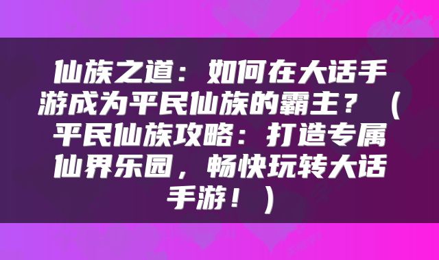 仙族之道：如何在大话手游成为平民仙族的霸主？（平民仙族攻略：打造专属仙界乐园，畅快玩转大话手游！）