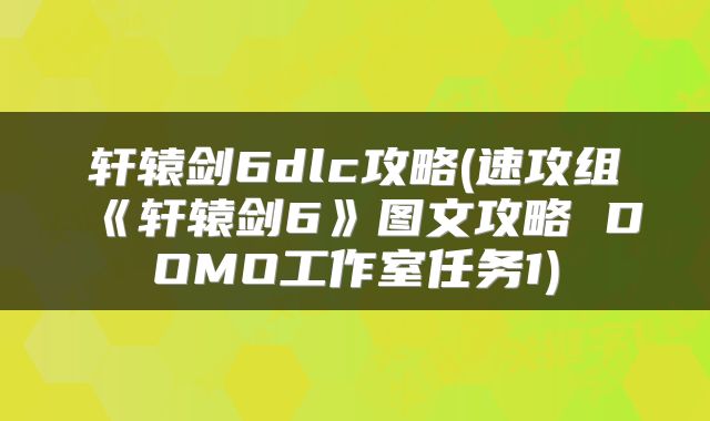 轩辕剑6dlc攻略(速攻组《轩辕剑6》图文攻略 DOMO工作室任务1)