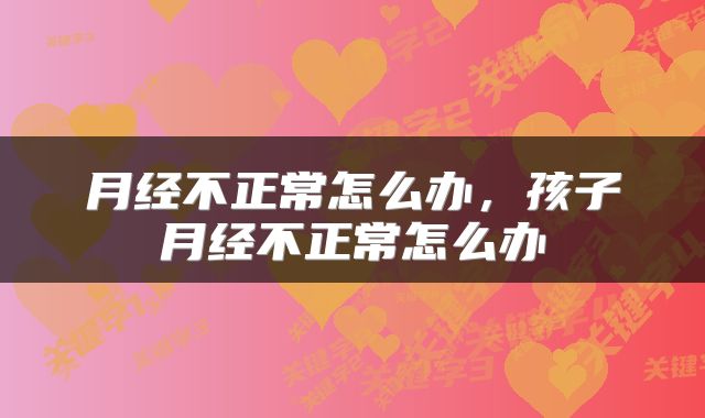 月经不正常怎么办，孩子月经不正常怎么办