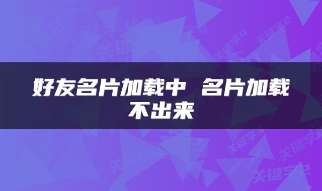好友名片加载中 名片加载不出来